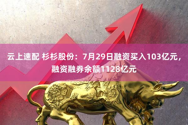 云上速配 杉杉股份：7月29日融资买入103亿元，融资融券余额1128亿元