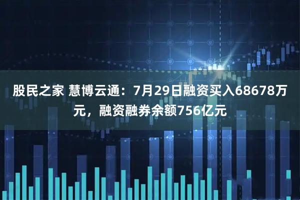 股民之家 慧博云通：7月29日融资买入68678万元，融资融券余额756亿元