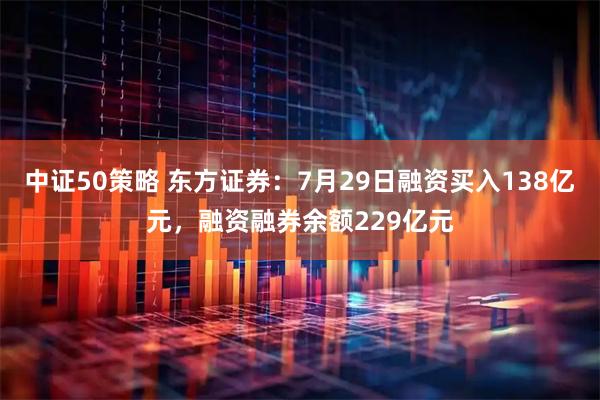 中证50策略 东方证券：7月29日融资买入138亿元，融资融券余额229亿元