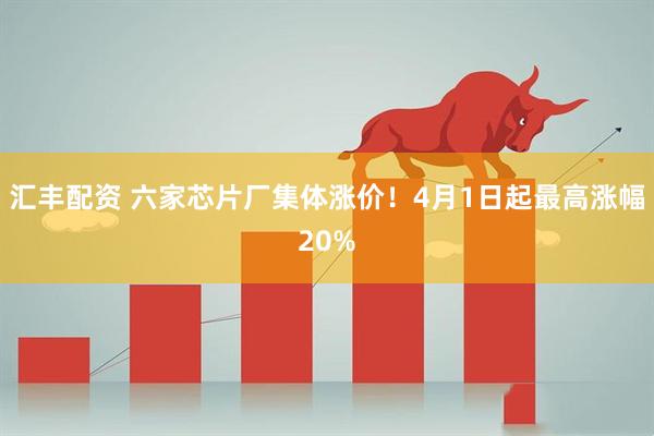 汇丰配资 六家芯片厂集体涨价！4月1日起最高涨幅20%