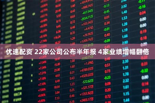 优速配资 22家公司公布半年报 4家业绩增幅翻倍