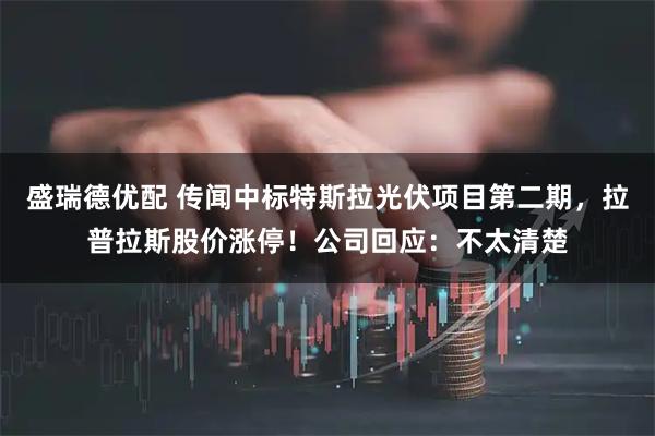 盛瑞德优配 传闻中标特斯拉光伏项目第二期，拉普拉斯股价涨停！公司回应：不太清楚