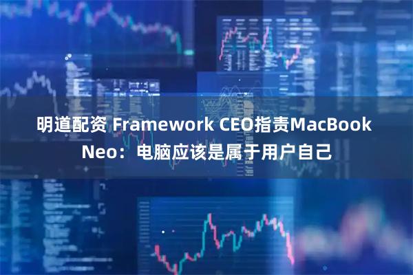 明道配资 Framework CEO指责MacBook Neo：电脑应该是属于用户自己