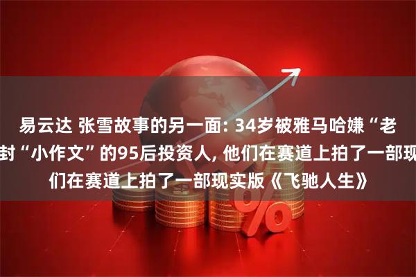 易云达 张雪故事的另一面: 34岁被雅马哈嫌“老”的车手、连发三封“小作文”的95后投资人, 他们在赛道上拍了一部现实版《飞驰人生》