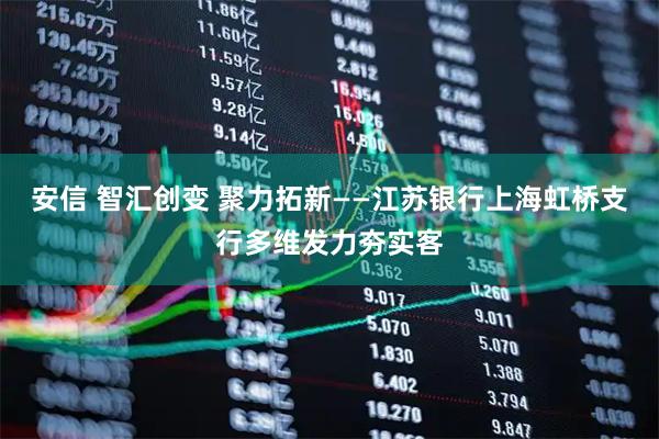 安信 智汇创变 聚力拓新——江苏银行上海虹桥支行多维发力夯实客