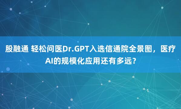 股融通 轻松问医Dr.GPT入选信通院全景图，医疗AI的规模化应用还有多远？