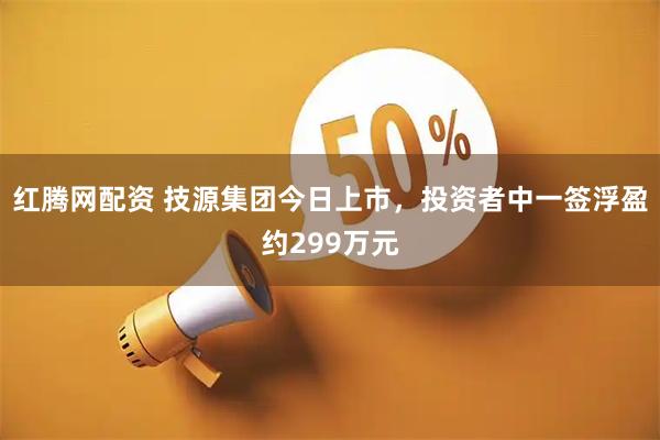 红腾网配资 技源集团今日上市，投资者中一签浮盈约299万元