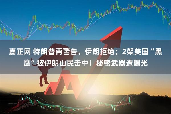 嘉正网 特朗普再警告，伊朗拒绝；2架美国“黑鹰”被伊朗山民击中！秘密武器遭曝光