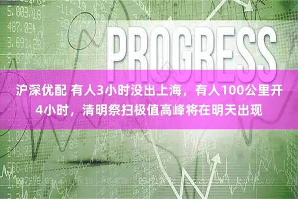 沪深优配 有人3小时没出上海，有人100公里开4小时，清明祭扫极值高峰将在明天出现