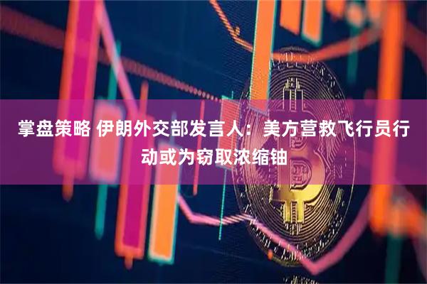 掌盘策略 伊朗外交部发言人：美方营救飞行员行动或为窃取浓缩铀