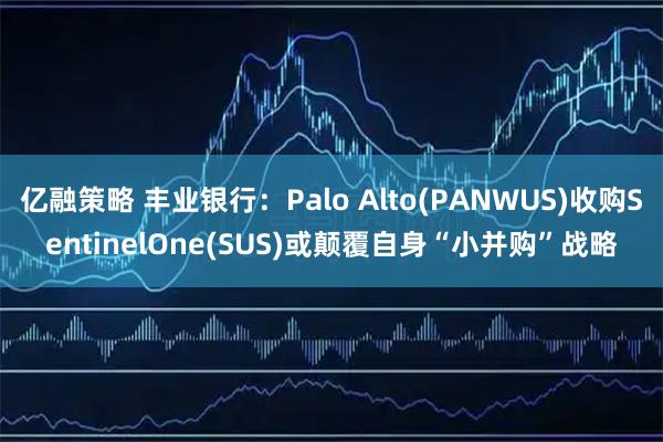 亿融策略 丰业银行：Palo Alto(PANWUS)收购SentinelOne(SUS)或颠覆自身“小并购”战略