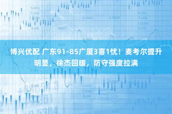 博兴优配 广东91-85广厦3喜1忧！麦考尔提升明显，徐杰回暖，防守强度拉满