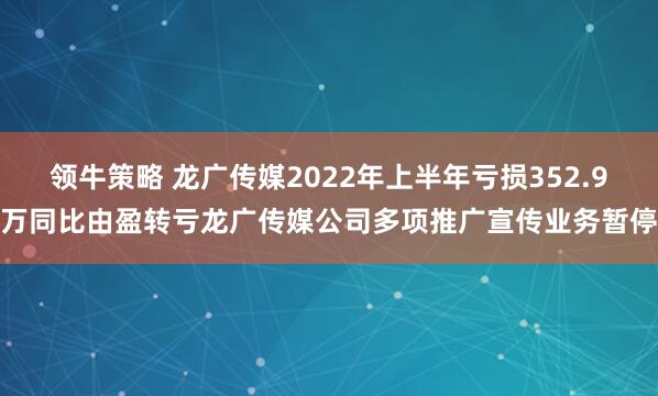 领牛策略 龙广传媒2022年上半年亏损352.9万同比由盈转亏龙广传媒公司多项推广宣传业务暂停