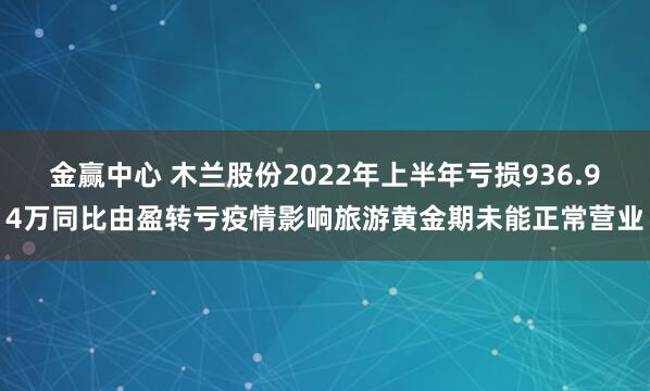 金赢中心 木兰股份2022年上半年亏损936.94万同比由盈转亏疫情影响旅游黄金期未能正常营业