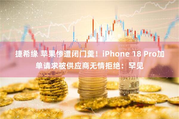 捷希缘 苹果惨遭闭门羹!iPhone 18 Pro加单请求被供应商无情拒绝:罕见
