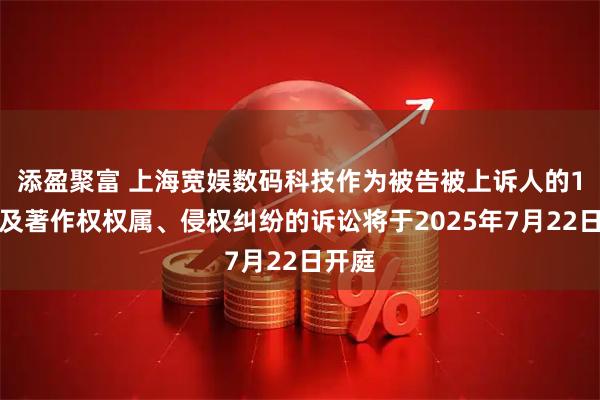 添盈聚富 上海宽娱数码科技作为被告被上诉人的1起涉及著作权权属、侵权纠纷的诉讼将于2025年7月22日开庭